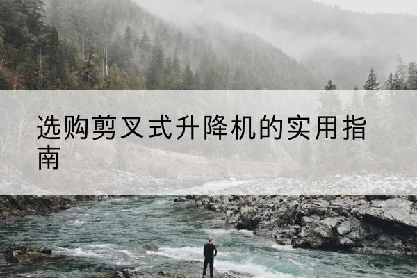 滕州剪叉式升降机怎么选-选购剪叉式升降机的实用指南