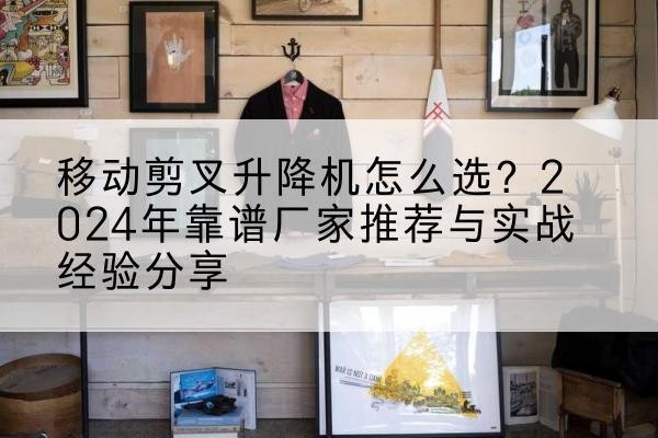 滕州升降平台厂家推荐-移动剪叉升降机怎么选?2024年靠谱厂家推荐与实战经验分享