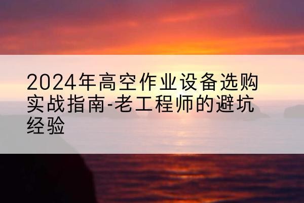 滕州高空作业升降机厂家推荐-2024年高空作业设备选购实战指南-老工程师的避坑经验