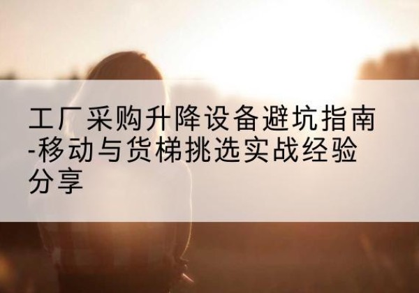 滕州移动式升降机怎么选-工厂采购升降设备避坑指南-移动与货梯挑选实战经验分享