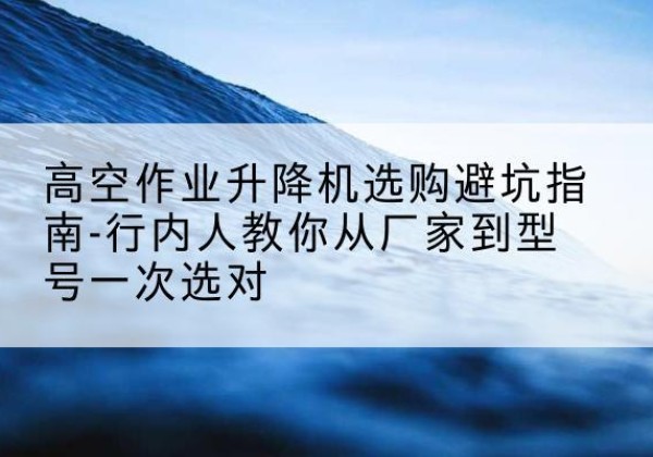 滕州升降平台厂家-高空作业升降机选购避坑指南-行内人教你从厂家到型号一次选对