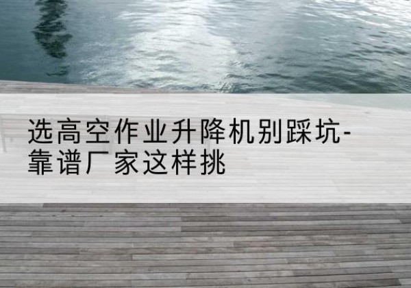 滕州剪叉式升降机厂家-选高空作业升降机别踩坑-靠谱厂家这样挑