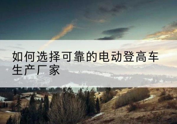 滕州电动登高车厂家-如何选择可靠的电动登高车生产厂家