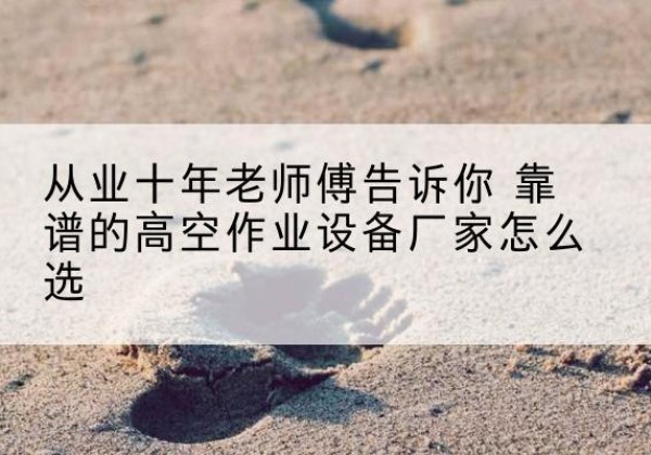 滕州高空作业升降机厂家推荐-从业十年老师傅告诉你 靠谱的高空作业设备厂家怎么选