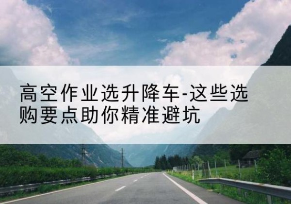 滕州升降车厂家-高空作业选升降车-这些选购要点助你*避坑