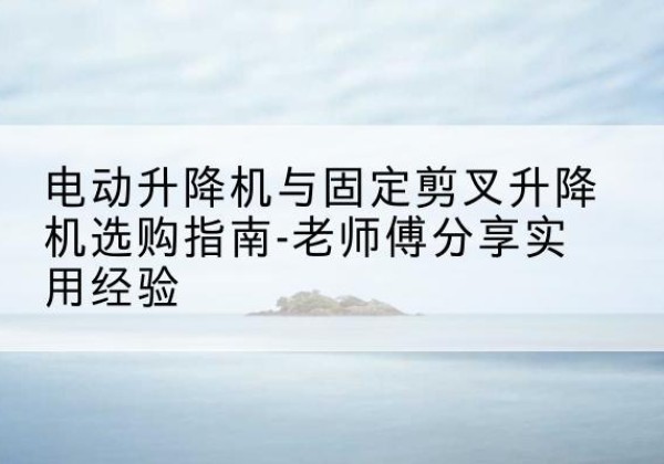 滕州电动升降机怎么选-电动升降机与固定剪叉升降机选购指南-老师傅分享实用经验