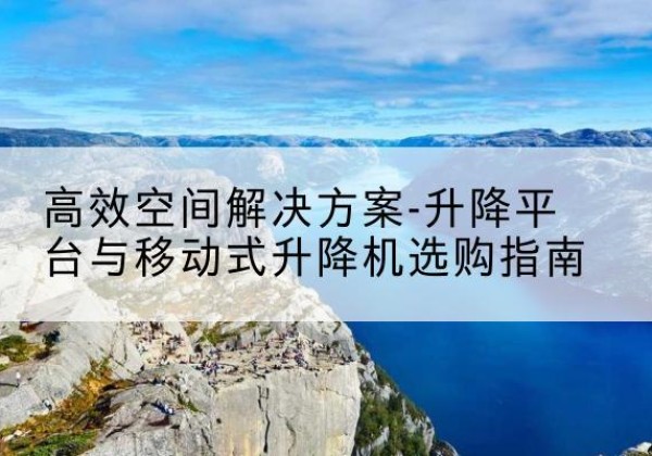 滕州升降平台厂家-*空间解决方案-升降平台与移动式升降机选购指南