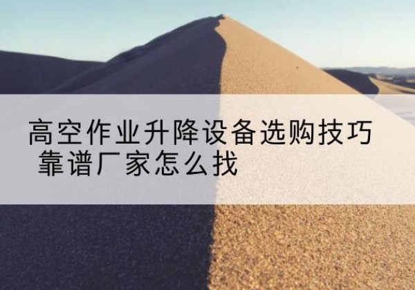 滕州电动升降平台厂家推荐-高空作业升降设备选购技巧 靠谱厂家怎么找
