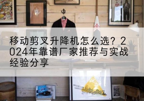 滕州升降平台厂家推荐-移动剪叉升降机怎么选？2024年靠谱厂家推荐与实战经验分享