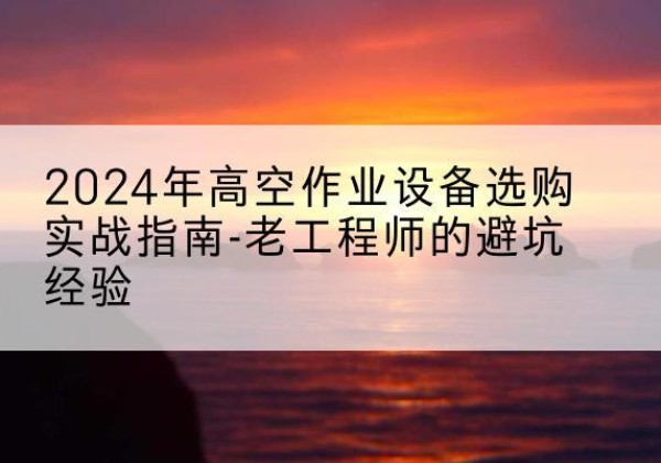 滕州高空作业升降机厂家推荐-2024年高空作业设备选购实战指南-老工程师的避坑经验