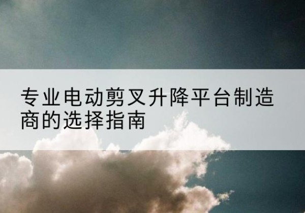 滕州电动剪叉升降平台厂家-专业电动剪叉升降平台制造商的选择指南